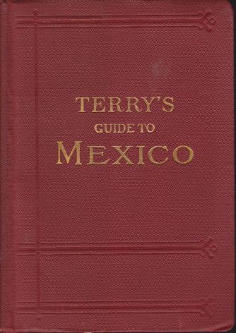 TERRY'S GUIDE TO MEXICO The New Standard Guidebook to the Mexican Republic with Chapters on the Railways, Automobile Roads, and the Ocean Routes to Mexico