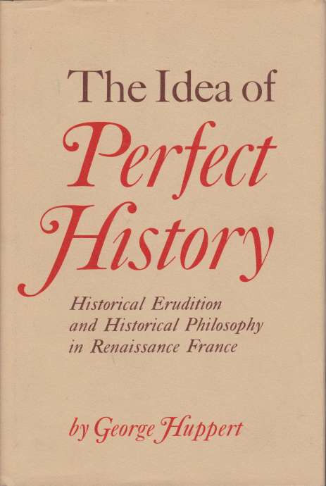THE IDEA OF PERFECT HISTORY Historical Erudition and Historical Philosophy in Renaissance France