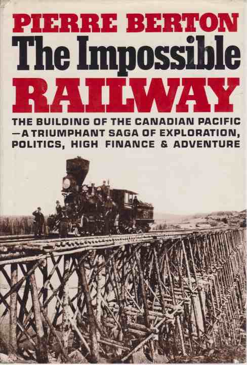THE IMPOSSIBLE RAILWAY The Building of the Canadian Pacific--A Triumphant Saga of Exploration, Politics, High Finance & Adventure