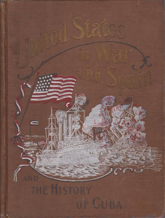 UNITED STATES IN WAR WITH SPAIN AND THE HISTORY OF CUBA A Thrilling Account of the Land and Naval Operations of American Soldiers and Sailors in Our War with Spain, and the Heroic Struggles of Cuban Patriots Against Spanish Tyranny.