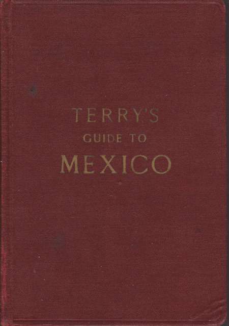 TERRY'S GUIDE TO MEXICO The New Standard Guidebook to the Mexican Republic with Chapters on the Railways, Automobile Roads, and the Ocean Routes to Mexico