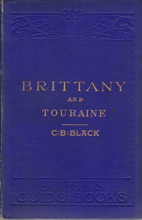 BRITTANY AND TOURAINE Their Monuments and Ancient Castles, Ocean and Sea-Bathing Stations, Places of Pilgrimage. the Loire from Orelans to the Ocean