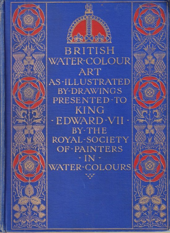 BRITISH WATER-COLOUR ART In the First Year of the Reign of King Edward the Seventh, and During the Century Covered by the Life of the Royal Society of Painters in Water Colors. Illustrated by the Collection of Drawings Dedicated by That Society to Their Majesties the King.