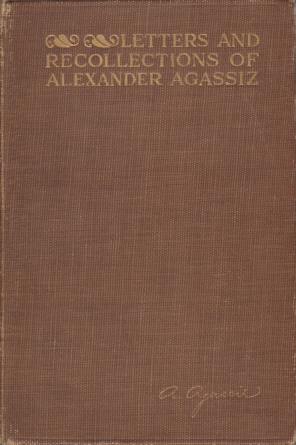 LETTERS AND RECOLLECTIONS OF ALEXANDER AGASSIZ WITH A SKETCH OF HIS LIFE AND WORK
