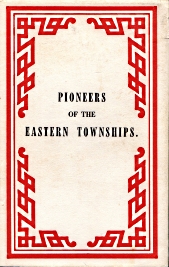 PIONEERS OF THE EASTERN TOWNSHIPS : a work containing official and reliable information respecting the formation of settlements; with incidents in their early history; and details of adventures, perils and Deliverances