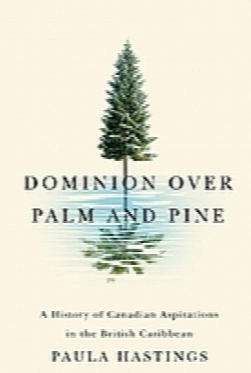 Dominion over Palm and Pine: A History of Canadian Aspirations in the British Caribbean (Rethinking Canada in the World)