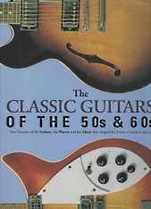 THE CLASSIC GUITARS OF THE 50's & 60's : two decades of the guitars, the players and the music that shaped the future of modern music.