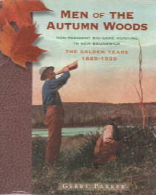 MEN OF THE AUTUMN WOODS; Non Resident Big Game Hunting in New Brunswick, The Golden Years 1885 1935;