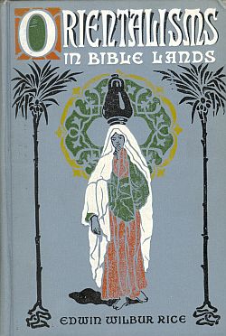 ORIENTALISMS IN BIBLE LANDS; Giving Some Light From Customs,Habits, Manners, Imagery, Thought and Life in the East for Bible Students