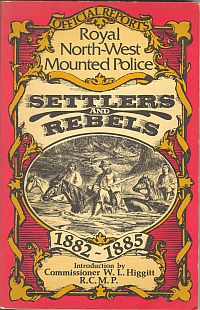 SETTLERS AND REBELS; Being the Official Reports to Parliament of the Activities of the Royal North West Mounted Police Force from 1882 1885