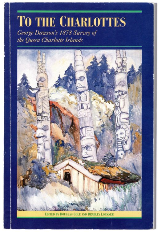 To the Charlottes: George M. Dawson's 1878 Survey of the Queen Charlotte Islands (The Pioneers of British Columbia, Vol 10)