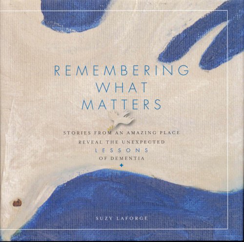 Remembering What Matters: Stories from an Amazing Place Reveal the Unexpected Lessons of Dementia