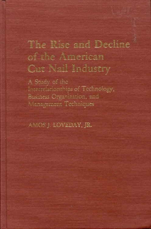 The Rise and Decline of the American Cut Nail Industry: A Study of the Interrelationships of Technology, Business Organization, and Management Techniques