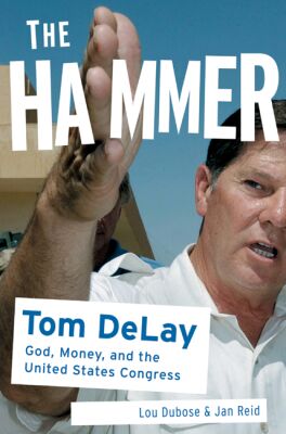 The Hammer: Tom DeLay, God, Money, and the Rise of the Republican Congress
