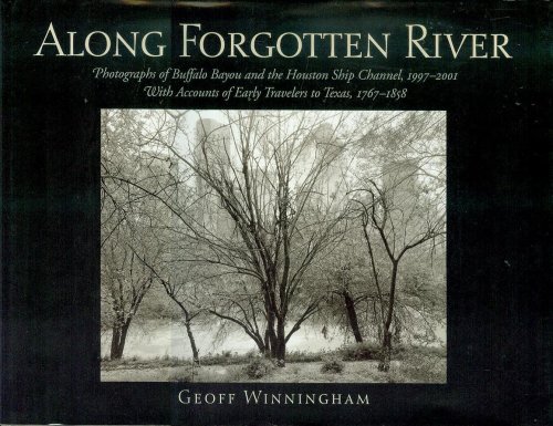 Along Forgotten River: Photographs of Buffalo Bayou and the Houston Ship Channel, 1997-2001 With Accounts of Early Travelers to Texas, 1767-1858