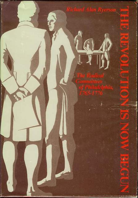 The Revolution Is Now Begun: The Radical Committees Philadelphia, 1765-1776
