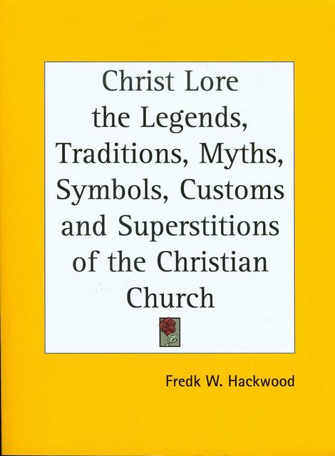 Christ Lore the Legends, Traditions, Myths, Symbols, Customs and Superstitions of the Christian Church 1902