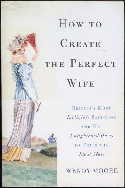 How to Create the Perfect Wife: Britains Most Ineligible Bachelor and his Enlightened Quest to Train the Ideal Mate
