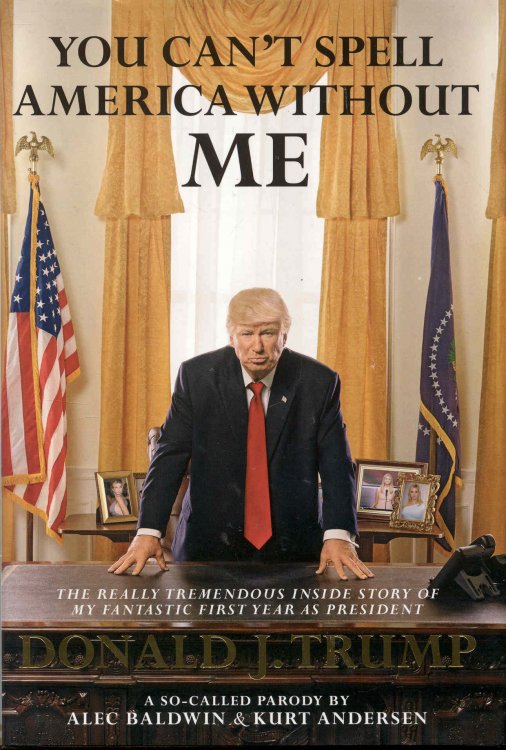 You Can't Spell America Without Me: The Really Tremendous Inside Story of My Fantastic First Year as President Donald J. Trump (A So-Called Parody)