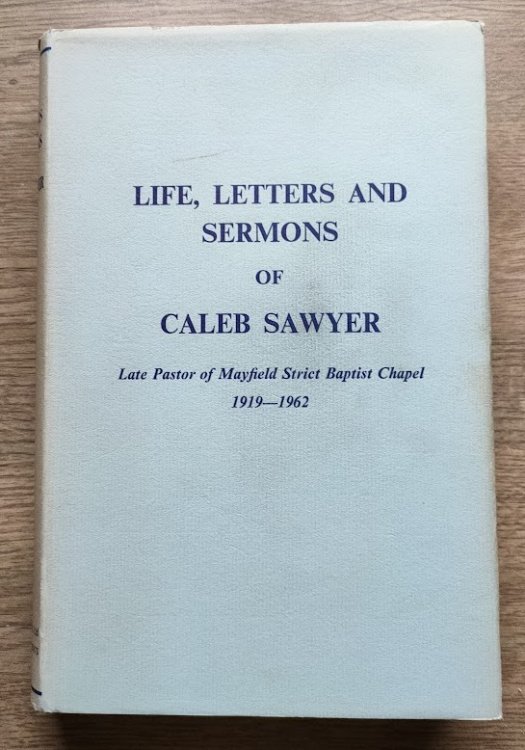 Life, Letters and Sermons of Caleb Sawyer, Late Pastor of Mayfield Strict Baptist Chapel 1919-1962