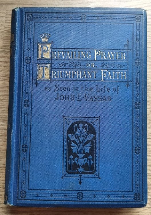 Prevailing Prayer: Or Triumphant Faith, as Seen in the Life of John E Vassar [Uncle John Vassar]