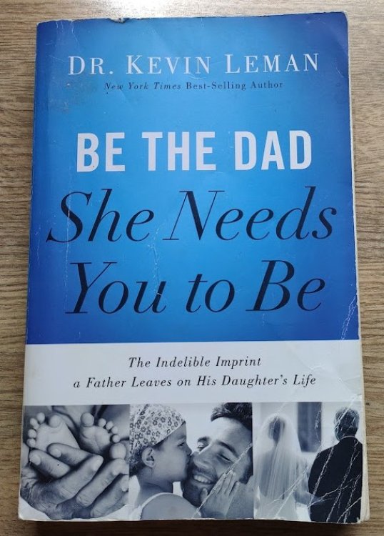 Be the Dad She Needs You to Be: The Indelible Imprint a Father Leaves on His Daughter's Life