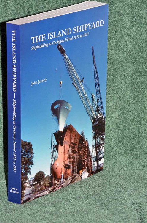 The Island Shipyard: Shipbuilding at Cockatoo Island 1870 - 1987