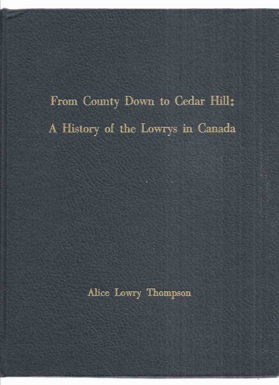 From County Down ( Ireland ) to Cedar Hill: A History of the Lowrys in Canada -by Alice Lowry Thompson (signed) ( Pakenham Township, Lanark County, Ontario / Family / Genealogy / Genealogical History )