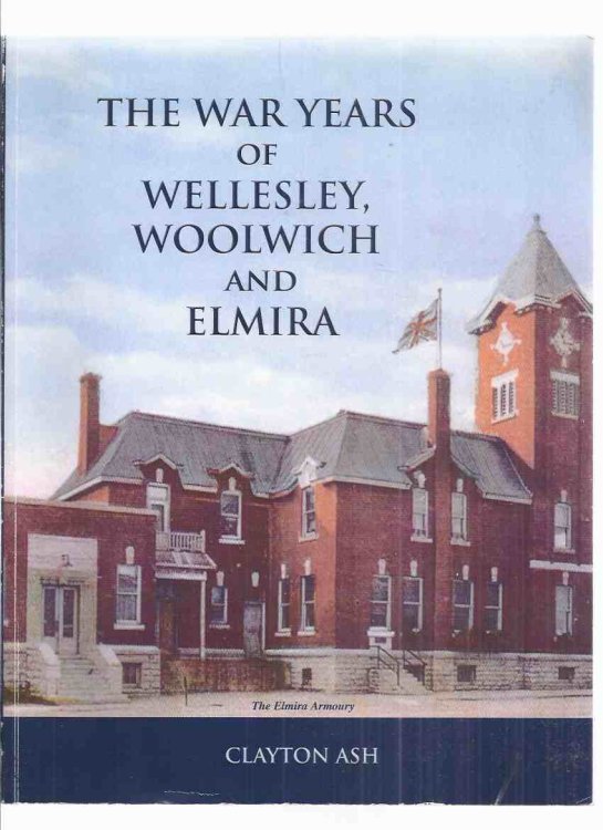The War Years of Wellesley, Woolwich and Elmira -by Clayton Ash -SIGNED ( Waterloo Region / Ontario Local Military History )(inc. War of 1812; Fenian Raids; WWi; WWii; Peace Keeping; Afghanistan )( First / Second World War / Peacekeeping )