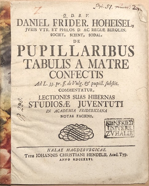 Q.D.B.V. Daniel Frider. Hoheisel . De Pupillaribus Tabulis A Matre Confectis Ad L. 33. pr. ff. de Vulg. & pupill. substit. Commentatur, Lectiones Suas Hibernas Studiosae Juventuti in Academia Fridericiana. Notas Faciens.