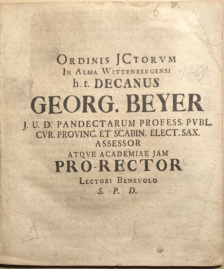 Ordinis JCtorum In Alma Wittenbergensi h. t. Decanus Georg. Beyer J.U.D. Pandectarum Profess. Publ. Cur. Provinc. Et Scabin. Elect. Sax. Assessor Atque Academiae Jam Pro-Rector Lectori Benevolo S.P.D.
