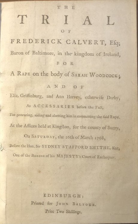 The Trial of Frederick Calvert, Esq; Baron of Baltimore, in the kingdom of Ireland, for A Rape on the body of Sarah Woodcock; and of Eliz. Griffinburg, and Ann Harvey, otherwise Darby, As Accessaries before the Fact, For procuring, aiding and abetting him in committing the said Rape. At the Assizes 