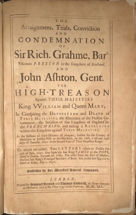 The Arraignment, Trials, Conviction and Condemnation of Sir Rich. Grahme, Bart. Viscount Preston in the Kingdom of Scotland, and John Ashton, Gent. For High-Treason Against Their Majesties King William and Queen Mary, In Conspiring the Deposition and Death of Their Majesties, the Alteration of the P