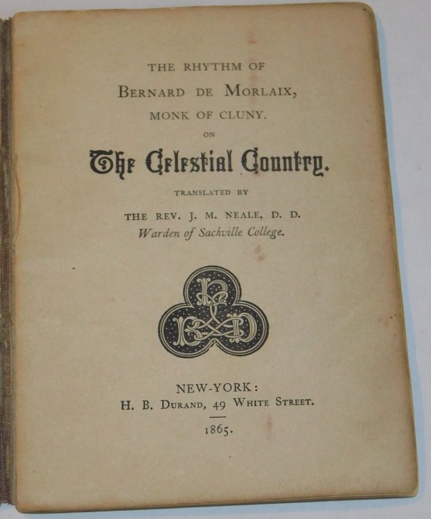 The Rhythm of Bernard de Morlaix, Monk of Cluny. On THE CELESTIAL COUNTRY. Translated by the Rev. J.M. Neale, D.D. Warden of Sackville College. [With Music].