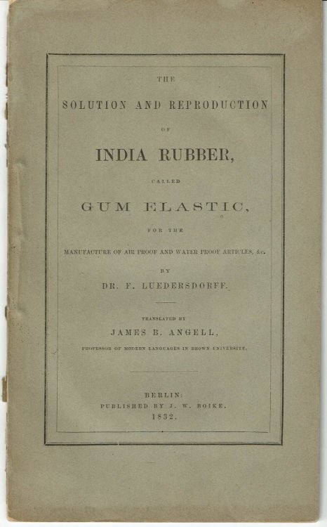 THE SOLUTION AND REPRODUCTION OF INDIA RUBBER, CALLED GUM ELASTIC, FOR THE MANUFACTURE OF AIR PROOF AND WATER PROOF ARTICLES, &C. By Dr. F. Luedersdorff. Translated by James B. Angell, Professor of Modern Languages in Brown University.