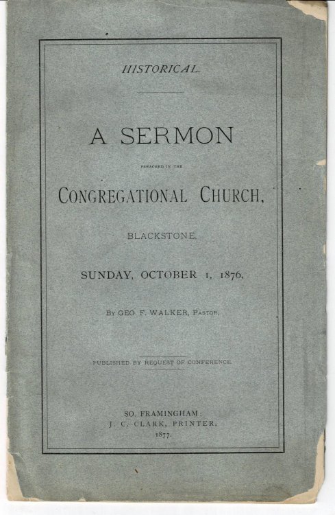 HISTORICAL / A SERMON PREACHED IN THE CONGREGATIONAL CHURCH, BLACKSTONE, Sunday, October 1, 1876, By Geo. F. Walker, Pastor. Published by Request of Conference.