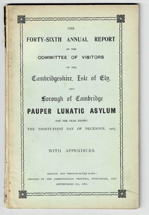 THE FORTY-SIXTH ANNUAL REPORT OF THE COMMITTEE OF VISITORS OF THE CAMBRIDGESHIRE, ISLE OF ELY, AND BOROUGH OF CAMBRIDGE PAUPER LUNATIC ASYLUM FOR THE YEAR ENDING THE THIRTY-FIRST DAY OF DECEMBER, 1903.