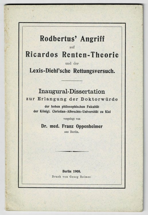 RODBERTUS' ANGRIFF AUF RICARDOS RENTEN-THEORIE UND DER LEXIS-DIEHL'SCHE RETTUNGSVERSUCH. Inaugural-Dissertation zur Erlangung der Doktorwurde der hohen philsophischen Fakultat der Konigl. Christian-Albrechts-Universitat zu Kiel vorgelegt von Dr. med. Franz Oppenheimer aus Berlin.