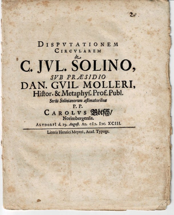 DISPUTATIONEM CIRCULAREM DE C. JUL. SOLINO, Sub Praesidio Dan. Guil. Molleri, Histor. & Metaphys. Prof. Publ. / Seriis Solinianorum aestimatoribus p.p. Carolus Botsch Norimbergensis. Altdorfi d. 19. August an. [MD]C. XCIII