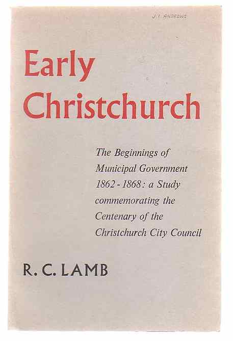 Early Christchurch: The Beginnings of Municipal Government 1862-1868: a Study commemorating the Centenary of the Christchurch City Council