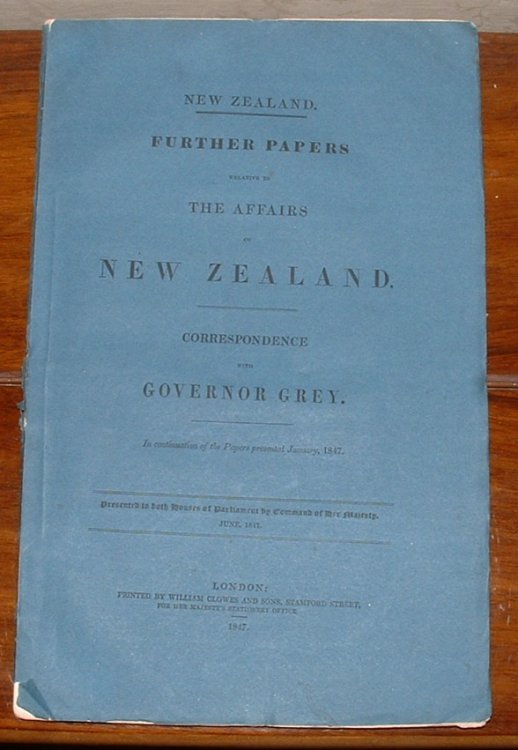 New Zealand. Further Papers Relative to the Affairs of New Zealand. Correspondence with Governor Grey. In continuation of the Papers presented January, 1847. Presented to both Houses of Parliament by Command of Her Majesty June, 1847.