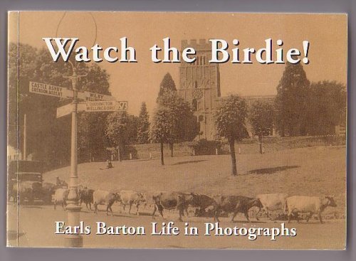 Watch the Birdie! Earls Barton Life in Photographs From the Earls Barton Museum Collection. In Memory of Mollie Cope & Mary Hager / Two of the very best Museum Trustees