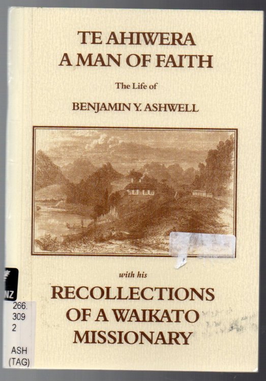 Image for Te Ahiwera a Man of Faith: The Life of Benjamin Y. Ashwell by M. A. Tagg PhD together with Recollections of a Waikato Missionary by Rev. Benjamin Y. Ashwell Te Ahiwera a Man of Faith: The Life of Benjamin Y. Ashwell by M. A. Tagg PhD together with Recollections of a Waikato Missionary by Rev. Benjamin Y. Ashwell