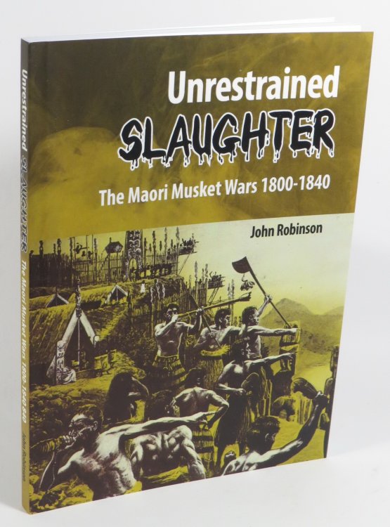 Unrestrained Slaughter : The Maori Musket Wars 1800-1840