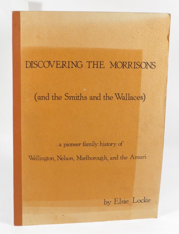 Discovering the Morrisons (and the Smiths and the Wallaces) : A Pioneer Family HIstory of Wellington, Nelson, Marlborough, and the Amuri