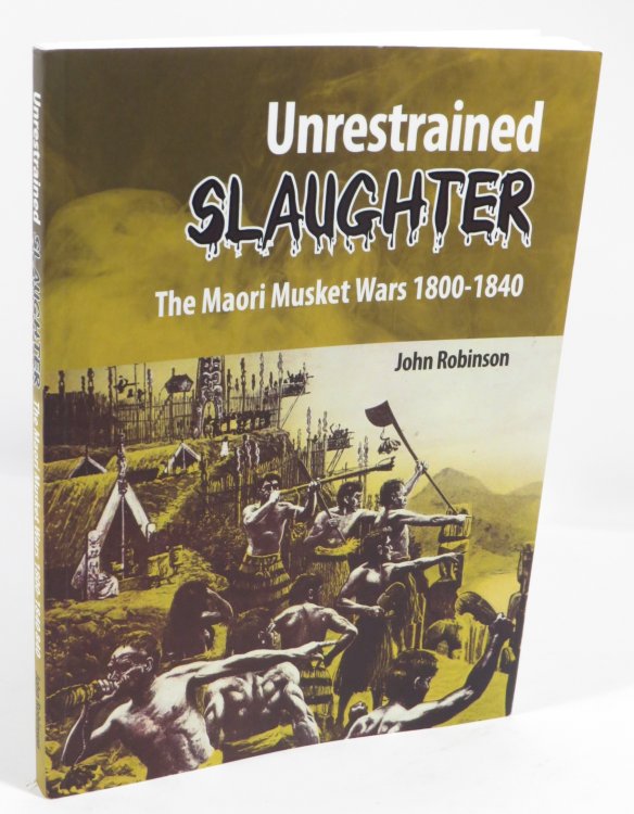 Unrestrained Slaughter : The Maori Musket Wars 1800-1840