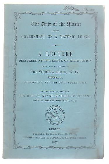 The Duty Of The Master In The Government Of A Masonic Lodge A Lecture Delivered At The Lodge Of Instruction, Held Under The Warrant Of The Victoria Lodge, No IV, Dublin