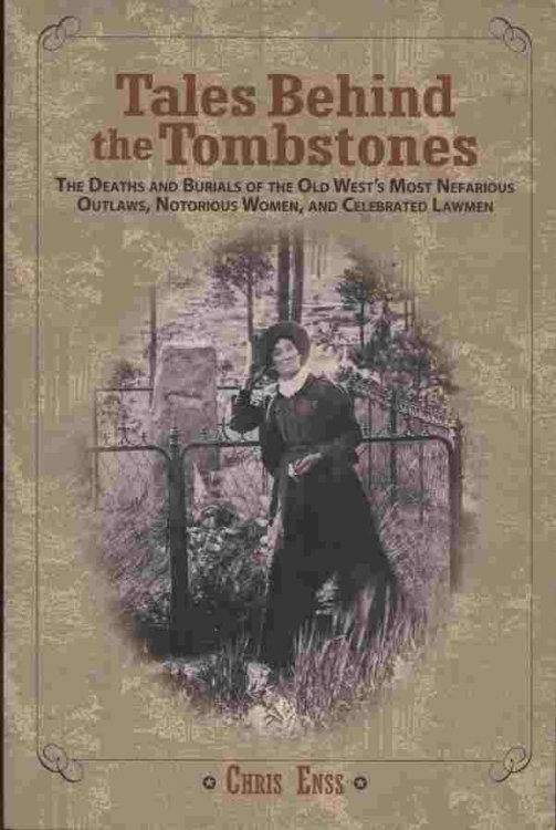 Tales Behind the Tombstones -- The Deaths and Burials of the Old West's Most Nefarious Outlaws, Notorious Women, and Celebrated Lawmen.