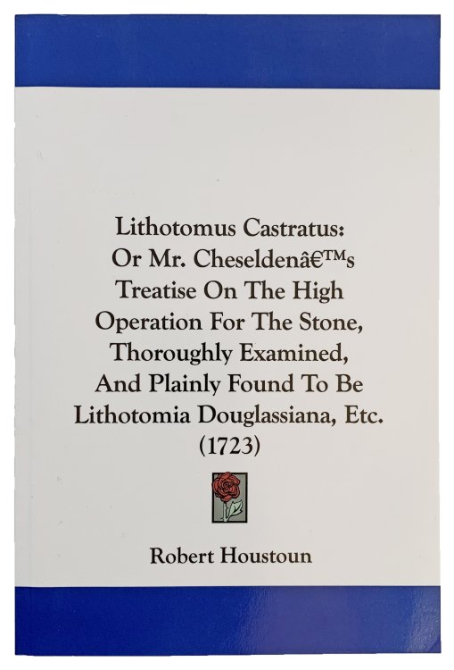 Lithotomus Castratus: Or Mr. Chedelden's Treatise on the High Operation for the Stone, thoroughly examined, and plainly found to be Lithotomia Douglassiana, etc.