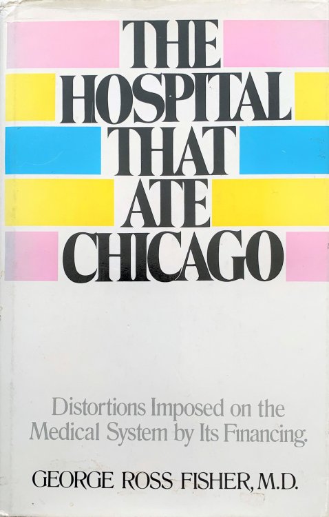 Image for The Hospital that Ate Chicago. Distortions Imposed on the Medical System by its Financing. The Hospital that Ate Chicago. Distortions Imposed on the Medical System by its Financing.